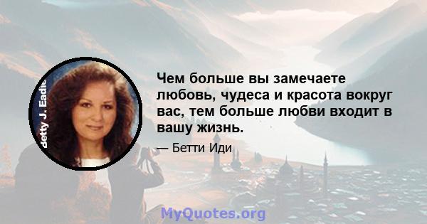 Чем больше вы замечаете любовь, чудеса и красота вокруг вас, тем больше любви входит в вашу жизнь.