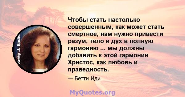 Чтобы стать настолько совершенным, как может стать смертное, нам нужно привести разум, тело и дух в полную гармонию ... мы должны добавить к этой гармонии Христос, как любовь и праведность.