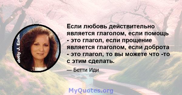 Если любовь действительно является глаголом, если помощь - это глагол, если прощение является глаголом, если доброта - это глагол, то вы можете что -то с этим сделать.