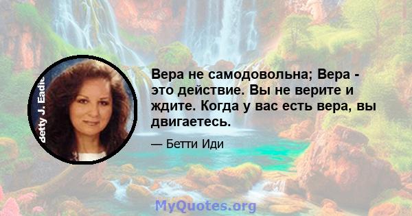 Вера не самодовольна; Вера - это действие. Вы не верите и ждите. Когда у вас есть вера, вы двигаетесь.