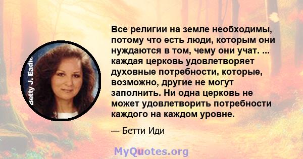 Все религии на земле необходимы, потому что есть люди, которым они нуждаются в том, чему они учат. ... каждая церковь удовлетворяет духовные потребности, которые, возможно, другие не могут заполнить. Ни одна церковь не