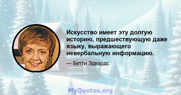 Искусство имеет эту долгую историю, предшествующую даже языку, выражающего невербальную информацию.