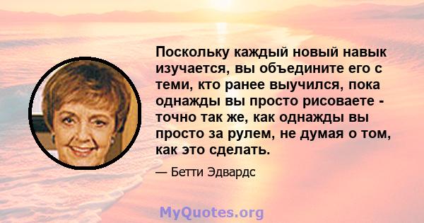 Поскольку каждый новый навык изучается, вы объедините его с теми, кто ранее выучился, пока однажды вы просто рисоваете - точно так же, как однажды вы просто за рулем, не думая о том, как это сделать.