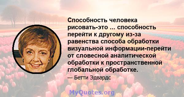 Способность человека рисовать-это ... способность перейти к другому из-за равенства способа обработки визуальной информации-перейти от словесной аналитической обработки к пространственной глобальной обработке.