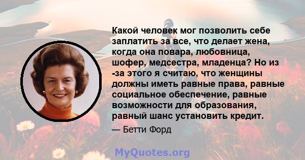 Какой человек мог позволить себе заплатить за все, что делает жена, когда она повара, любовница, шофер, медсестра, младенца? Но из -за этого я считаю, что женщины должны иметь равные права, равные социальное