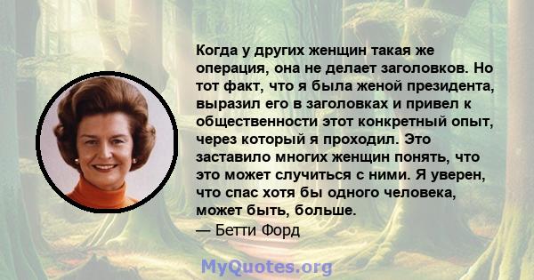 Когда у других женщин такая же операция, она не делает заголовков. Но тот факт, что я была женой президента, выразил его в заголовках и привел к общественности этот конкретный опыт, через который я проходил. Это