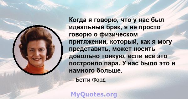 Когда я говорю, что у нас был идеальный брак, я не просто говорю о физическом притяжении, который, как я могу представить, может носить довольно тонкую, если все это построило пара. У нас было это и намного больше.