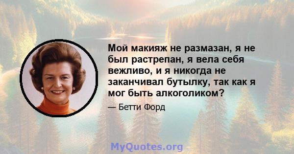 Мой макияж не размазан, я не был растрепан, я вела себя вежливо, и я никогда не заканчивал бутылку, так как я мог быть алкоголиком?