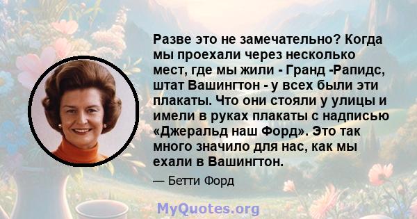 Разве это не замечательно? Когда мы проехали через несколько мест, где мы жили - Гранд -Рапидс, штат Вашингтон - у всех были эти плакаты. Что они стояли у улицы и имели в руках плакаты с надписью «Джеральд наш Форд».