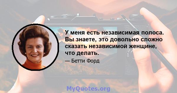 У меня есть независимая полоса. Вы знаете, это довольно сложно сказать независимой женщине, что делать.