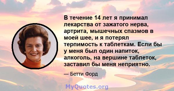 В течение 14 лет я принимал лекарства от зажатого нерва, артрита, мышечных спазмов в моей шее, и я потерял терпимость к таблеткам. Если бы у меня был один напиток, алкоголь, на вершине таблеток, заставил бы меня