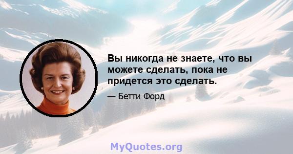 Вы никогда не знаете, что вы можете сделать, пока не придется это сделать.