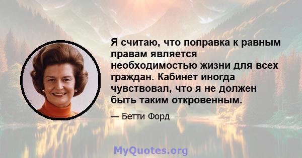 Я считаю, что поправка к равным правам является необходимостью жизни для всех граждан. Кабинет иногда чувствовал, что я не должен быть таким откровенным.