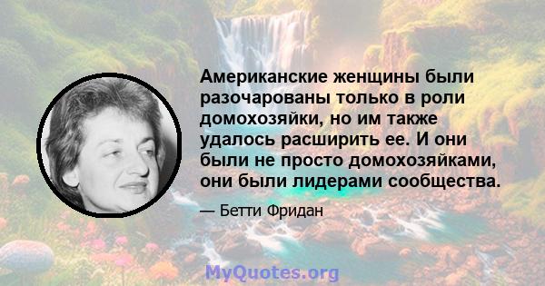 Американские женщины были разочарованы только в роли домохозяйки, но им также удалось расширить ее. И они были не просто домохозяйками, они были лидерами сообщества.