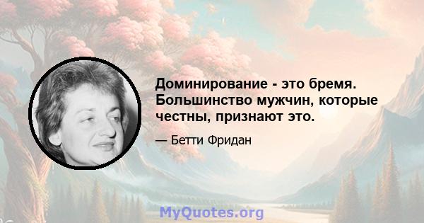 Доминирование - это бремя. Большинство мужчин, которые честны, признают это.