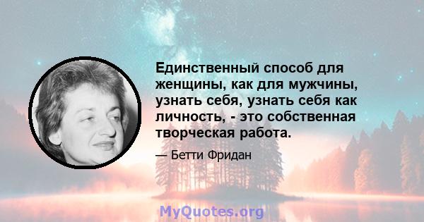 Единственный способ для женщины, как для мужчины, узнать себя, узнать себя как личность, - это собственная творческая работа.