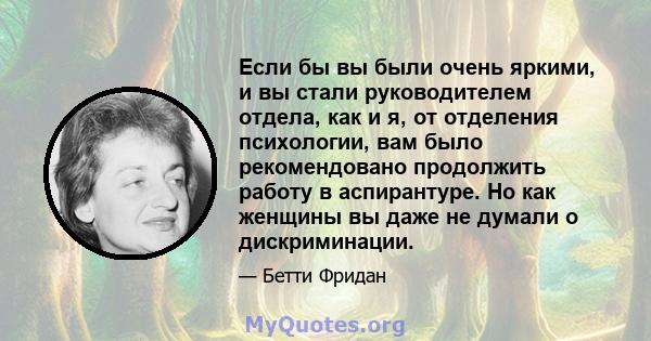 Если бы вы были очень яркими, и вы стали руководителем отдела, как и я, от отделения психологии, вам было рекомендовано продолжить работу в аспирантуре. Но как женщины вы даже не думали о дискриминации.