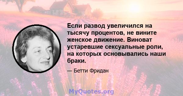 Если развод увеличился на тысячу процентов, не вините женское движение. Виноват устаревшие сексуальные роли, на которых основывались наши браки.