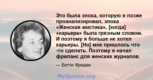 Это была эпоха, которую я позже проанализировал, эпоха «Женская мистика», [когда] «карьера» была грязным словом. И поэтому я больше не хотел карьеры. [Но] мне пришлось что -то сделать. Поэтому я начал фриланс для