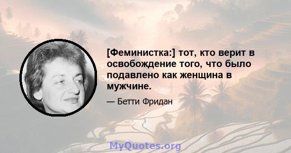 [Феминистка:] тот, кто верит в освобождение того, что было подавлено как женщина в мужчине.