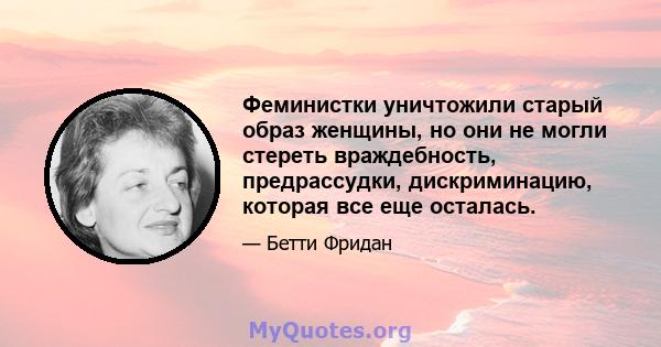 Феминистки уничтожили старый образ женщины, но они не могли стереть враждебность, предрассудки, дискриминацию, которая все еще осталась.