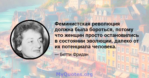 Феминистская революция должна была бороться, потому что женщин просто остановились в состоянии эволюции, далеко от их потенциала человека.