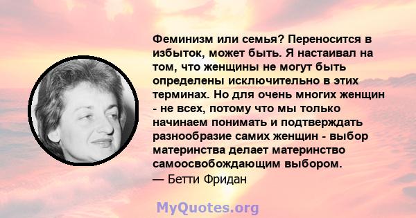 Феминизм или семья? Переносится в избыток, может быть. Я настаивал на том, что женщины не могут быть определены исключительно в этих терминах. Но для очень многих женщин - не всех, потому что мы только начинаем понимать 