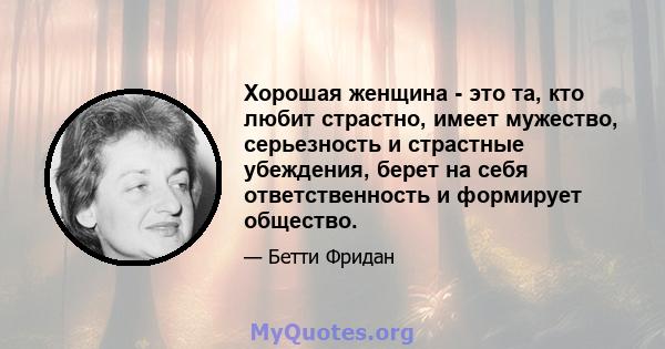 Хорошая женщина - это та, кто любит страстно, имеет мужество, серьезность и страстные убеждения, берет на себя ответственность и формирует общество.