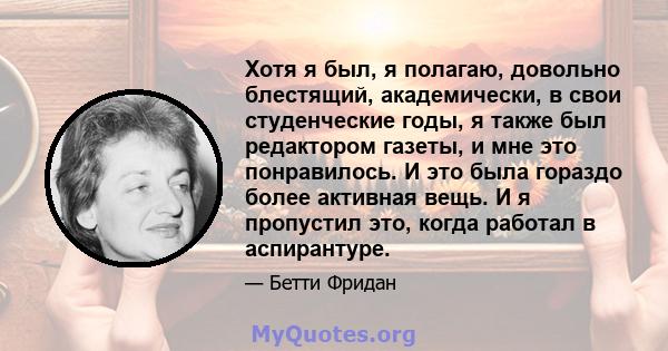 Хотя я был, я полагаю, довольно блестящий, академически, в свои студенческие годы, я также был редактором газеты, и мне это понравилось. И это была гораздо более активная вещь. И я пропустил это, когда работал в