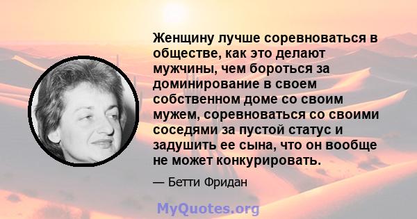 Женщину лучше соревноваться в обществе, как это делают мужчины, чем бороться за доминирование в своем собственном доме со своим мужем, соревноваться со своими соседями за пустой статус и задушить ее сына, что он вообще