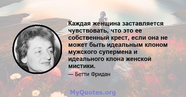 Каждая женщина заставляется чувствовать, что это ее собственный крест, если она не может быть идеальным клоном мужского супермена и идеального клона женской мистики.