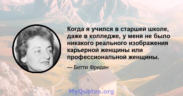 Когда я учился в старшей школе, даже в колледже, у меня не было никакого реального изображения карьерной женщины или профессиональной женщины.