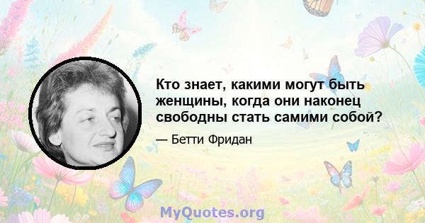 Кто знает, какими могут быть женщины, когда они наконец свободны стать самими собой?