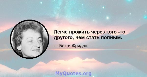 Легче прожить через кого -то другого, чем стать полным.