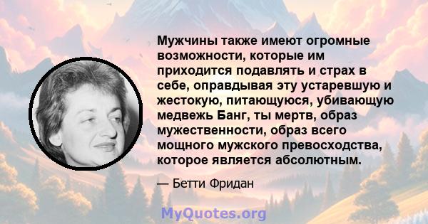 Мужчины также имеют огромные возможности, которые им приходится подавлять и страх в себе, оправдывая эту устаревшую и жестокую, питающуюся, убивающую медвежь Банг, ты мертв, образ мужественности, образ всего мощного