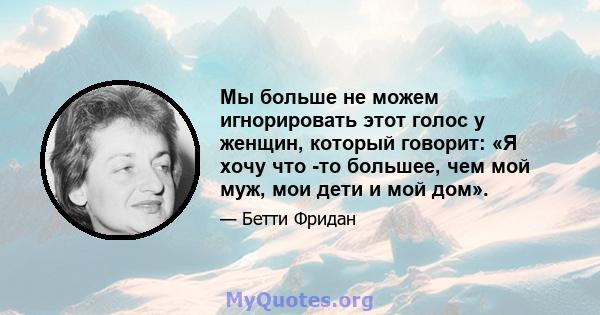 Мы больше не можем игнорировать этот голос у женщин, который говорит: «Я хочу что -то большее, чем мой муж, мои дети и мой дом».