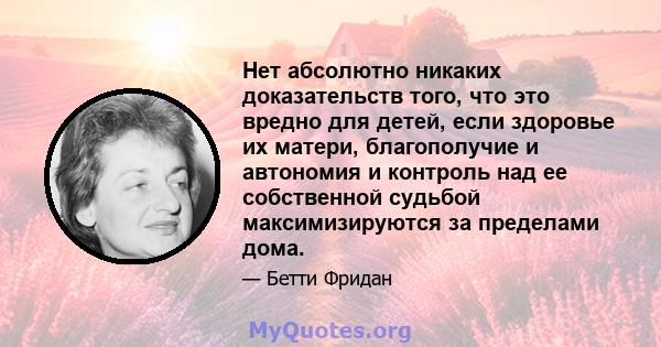 Нет абсолютно никаких доказательств того, что это вредно для детей, если здоровье их матери, благополучие и автономия и контроль над ее собственной судьбой максимизируются за пределами дома.