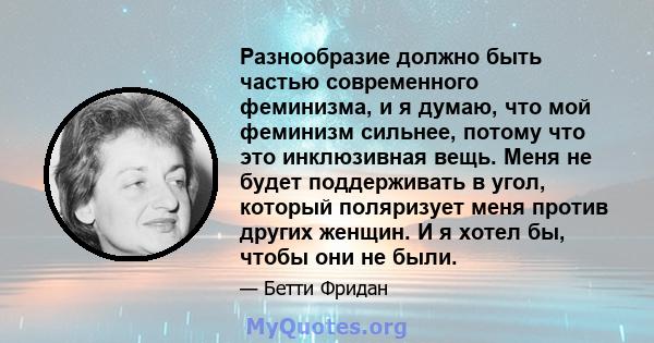 Разнообразие должно быть частью современного феминизма, и я думаю, что мой феминизм сильнее, потому что это инклюзивная вещь. Меня не будет поддерживать в угол, который поляризует меня против других женщин. И я хотел