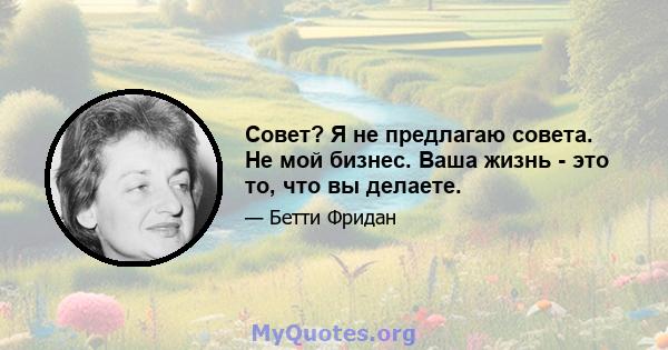 Совет? Я не предлагаю совета. Не мой бизнес. Ваша жизнь - это то, что вы делаете.