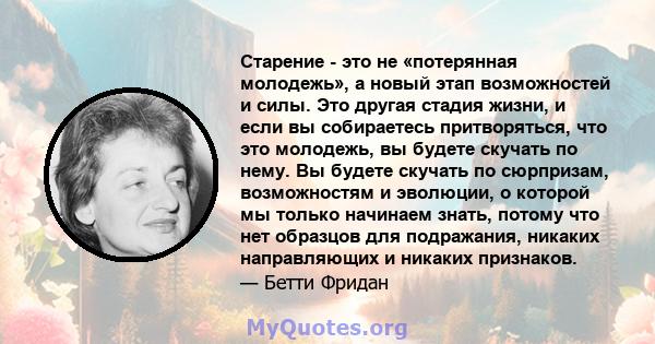 Старение - это не «потерянная молодежь», а новый этап возможностей и силы. Это другая стадия жизни, и если вы собираетесь притворяться, что это молодежь, вы будете скучать по нему. Вы будете скучать по сюрпризам,