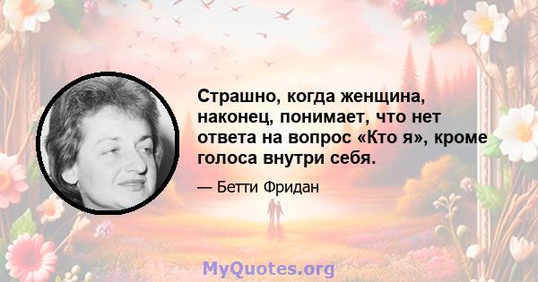 Страшно, когда женщина, наконец, понимает, что нет ответа на вопрос «Кто я», кроме голоса внутри себя.