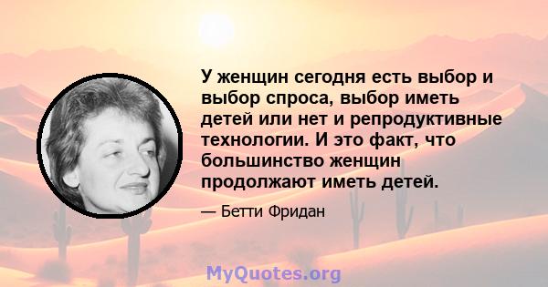 У женщин сегодня есть выбор и выбор спроса, выбор иметь детей или нет и репродуктивные технологии. И это факт, что большинство женщин продолжают иметь детей.