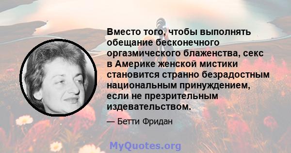 Вместо того, чтобы выполнять обещание бесконечного оргазмического блаженства, секс в Америке женской мистики становится странно безрадостным национальным принуждением, если не презрительным издевательством.