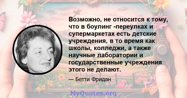 Возможно, не относится к тому, что в боулинг -переулках и супермаркетах есть детские учреждения, в то время как школы, колледжи, а также научные лаборатории и государственные учреждения этого не делают.