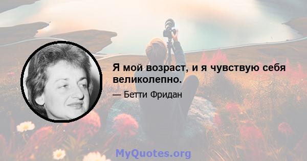 Я мой возраст, и я чувствую себя великолепно.