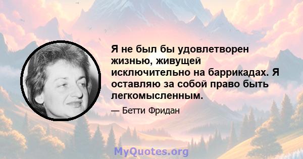 Я не был бы удовлетворен жизнью, живущей исключительно на баррикадах. Я оставляю за собой право быть легкомысленным.