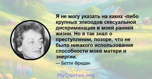 Я не могу указать на каких -либо крупных эпизодов сексуальной дискриминации в моей ранней жизни. Но я так знал о преступлении, позоре, что не было никакого использования способности моей матери и энергии.