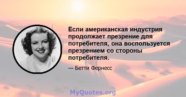 Если американская индустрия продолжает презрение для потребителя, она воспользуется презрением со стороны потребителя.