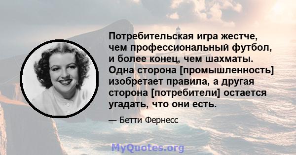 Потребительская игра жестче, чем профессиональный футбол, и более конец, чем шахматы. Одна сторона [промышленность] изобретает правила, а другая сторона [потребители] остается угадать, что они есть.