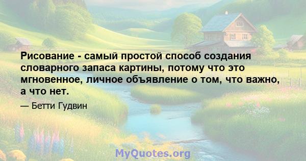 Рисование - самый простой способ создания словарного запаса картины, потому что это мгновенное, личное объявление о том, что важно, а что нет.